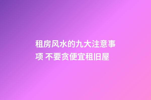 租房风水的九大注意事项 不要贪便宜租旧屋